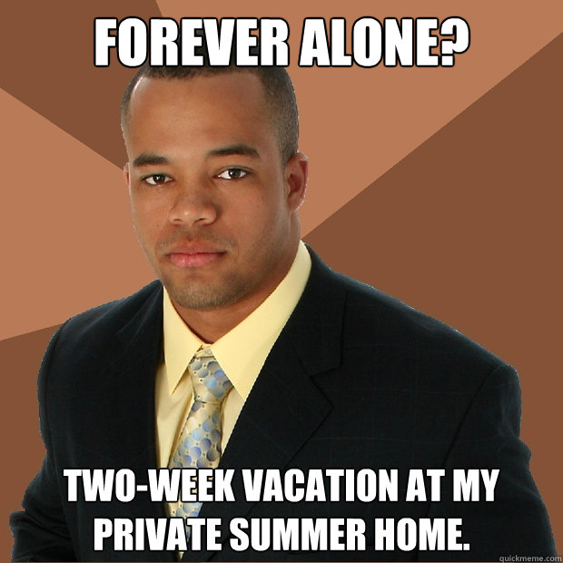 FOREVER ALONE? two-week vacation at my private summer home. - FOREVER ALONE? two-week vacation at my private summer home.  Successful Black Man