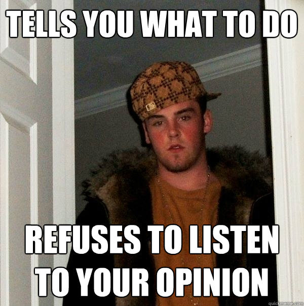 tells you what to do refuses to listen to your opinion  Scumbag Steve