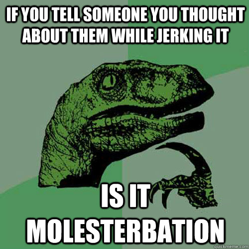 if you tell someone you thought about them while jerking it is it molesterbation  Philosoraptor