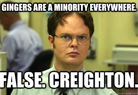 Gingers are a minority everywhere. False. Creighton.  Schrute