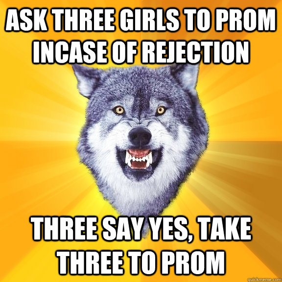 ask three girls to prom incase of rejection  three say yes, take three to prom  Courage Wolf