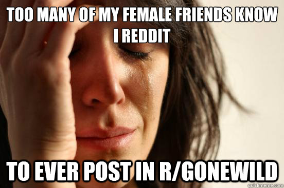 Too many of my female friends know i reddit to ever post in R/gonewild  First World Problems