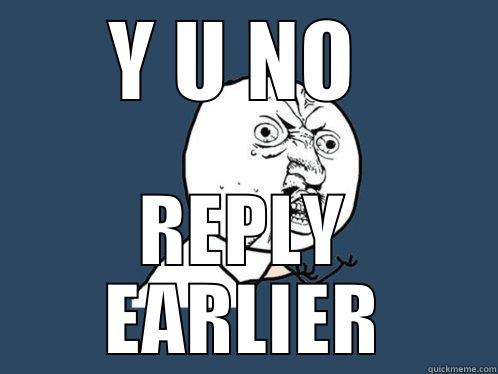 Y U NO  REPLY EARLIER Y U No