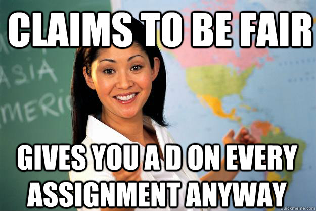 Claims to be fair Gives you a D on every assignment anyway  Unhelpful High School Teacher