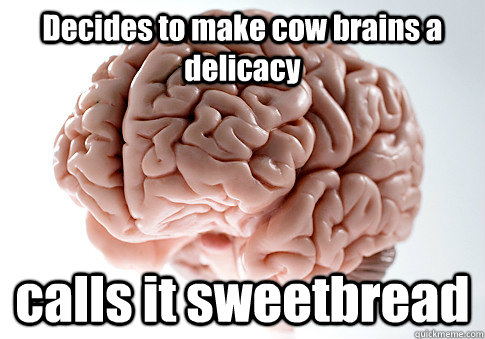 Decides to make cow brains a delicacy calls it sweetbread  Scumbag Brain