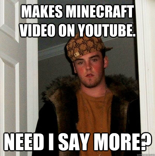 makes minecraft video on youtube. Need i say more?  Scumbag Steve