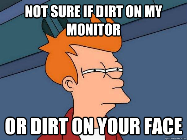 not sure if dirt on my monitor or dirt on your face - not sure if dirt on my monitor or dirt on your face  Futurama Fry