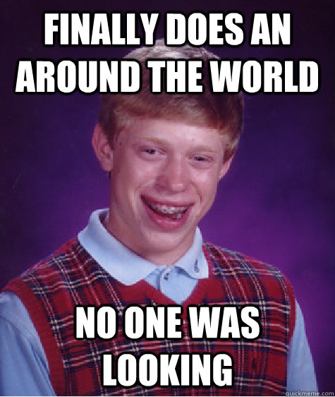 FINALLY DOES AN AROUND THE WORLD NO ONE WAS LOOKING  Bad Luck Brian