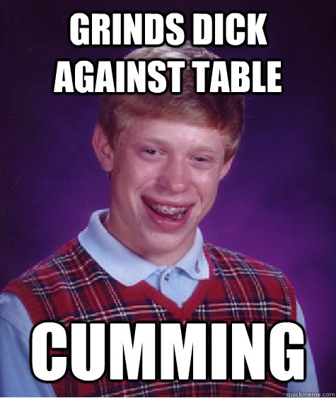 Grinds dick against table cumming Caption 3 goes here  Bad Luck Brian