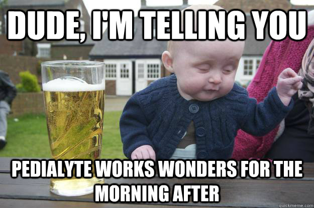 Dude, i'm telling you pedialyte works wonders for the morning after  - Dude, i'm telling you pedialyte works wonders for the morning after   drunk baby