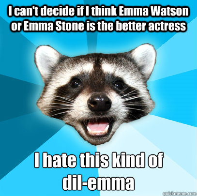 I can't decide if I think Emma Watson or Emma Stone is the better actress I hate this kind of 
dil-emma  Lame Pun Coon