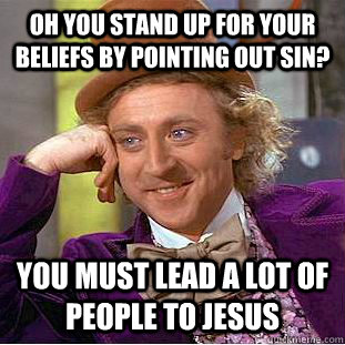 Oh you stand up for your beliefs by pointing out sin? You must lead a lot of people to Jesus  Condescending Wonka