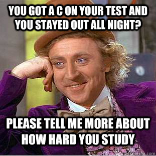 you got a c on your test and you stayed out all night? please tell me more about how hard you study - you got a c on your test and you stayed out all night? please tell me more about how hard you study  Condescending Wonka