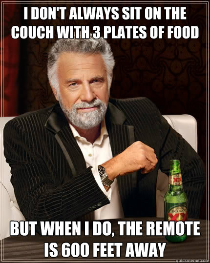 I don't always sit on the couch with 3 plates of food but when i do, the remote is 600 feet away  The Most Interesting Man In The World