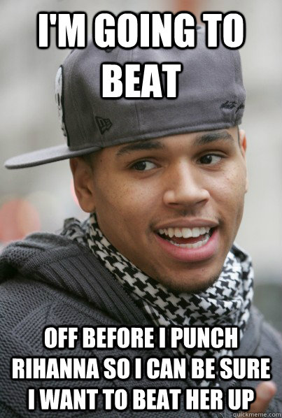 I'm going to beat  off before I punch Rihanna so I can be sure I want to beat her up   Scumbag Chris Brown