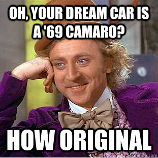 Oh, your dream car is a '69 Camaro? How Original - Oh, your dream car is a '69 Camaro? How Original  Condescending Wonka