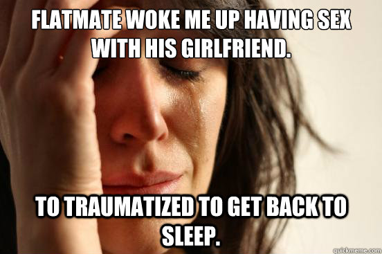 Flatmate woke me up having sex with his girlfriend. To traumatized to get back to sleep.  First World Problems