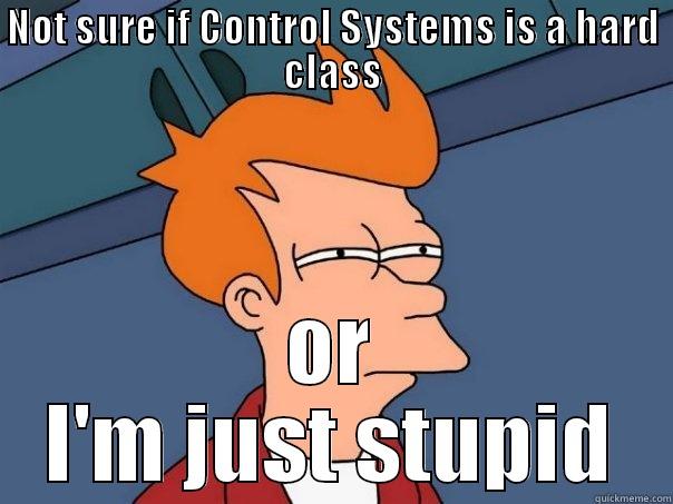 NOT SURE IF CONTROL SYSTEMS IS A HARD CLASS OR I'M JUST STUPID Futurama Fry