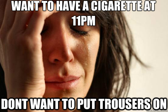 Want to Have a cigarette at 11pm Dont want to put trousers on  First World Problems