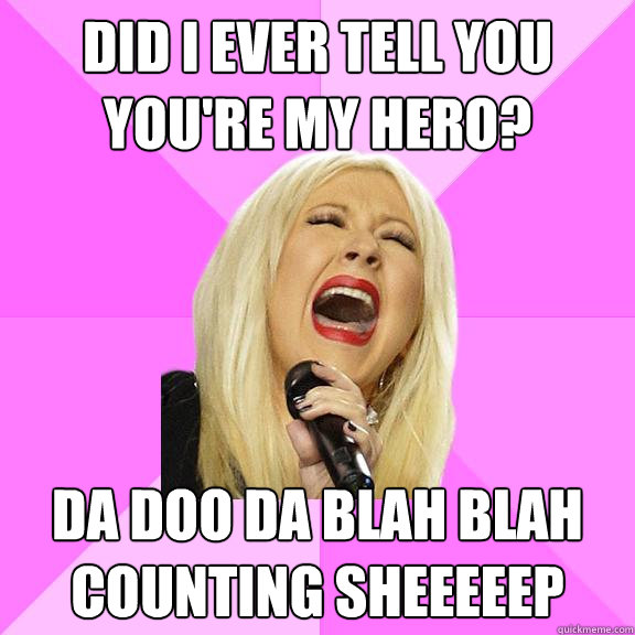 Did I ever tell you you're my hero? Da Doo da Blah blah counting sheeeeep  Wrong Lyrics Christina