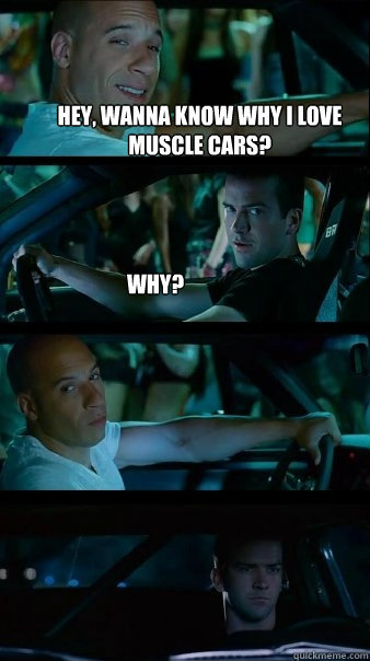 Hey, wanna know why I love muscle cars? Why?   Fast and Furious