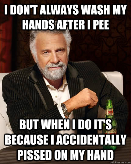 I don't always wash my hands after i pee but when i do it's because i accidentally pissed on my hand  The Most Interesting Man In The World