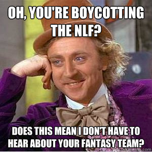 Oh, you're boycotting the NLF? Does this mean I don't have to hear about your fantasy team? - Oh, you're boycotting the NLF? Does this mean I don't have to hear about your fantasy team?  willy wonka