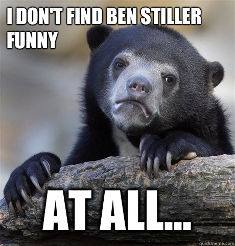 I don't find Ben Stiller funny At all...  Confession Bear