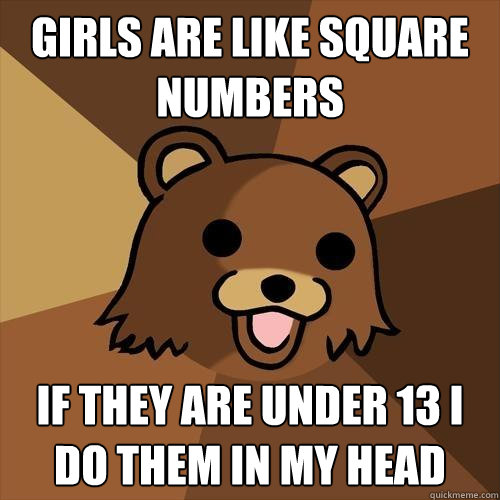 girls are like square numbers if they are under 13 i do them in my head  Pedobear