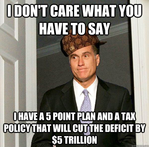 I DON'T CARE WHAT YOU HAVE TO SAY I HAVE A 5 POINT PLAN AND A TAX POLICY THAT WILL CUT THE DEFICIT BY $5 TRILLION  Scumbag Mitt Romney