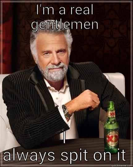 I'M A REAL GENTLEMEN I ALWAYS SPIT ON IT The Most Interesting Man In The World