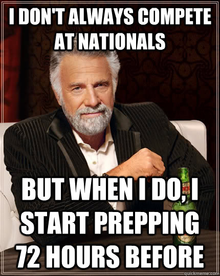 I don't always compete at nationals but when I do, i start prepping 72 hours before  The Most Interesting Man In The World