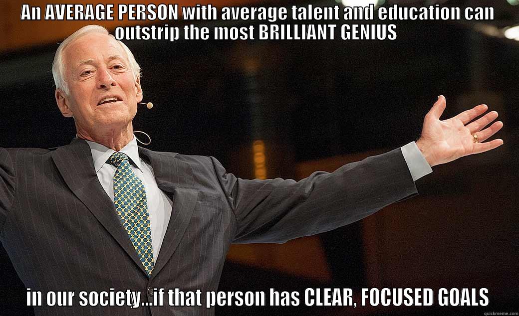 AN AVERAGE PERSON WITH AVERAGE TALENT AND EDUCATION CAN OUTSTRIP THE MOST BRILLIANT GENIUS  IN OUR SOCIETY...IF THAT PERSON HAS CLEAR, FOCUSED GOALS Misc