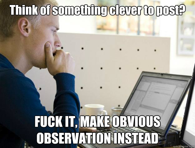 Think of something clever to post? FUCK IT, MAKE OBVIOUS OBSERVATION INSTEAD  Programmer