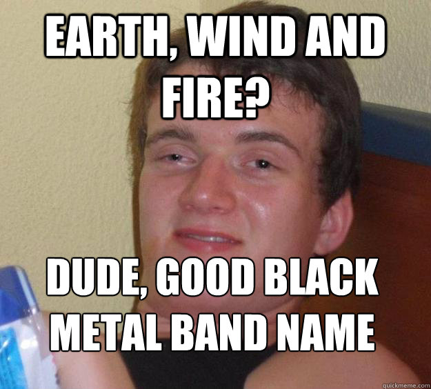 Earth, Wind and Fire? Dude, good black metal band name
  10 Guy