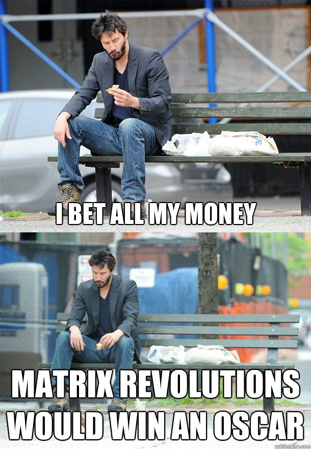 I bet all my money Matrix Revolutions would win an Oscar - I bet all my money Matrix Revolutions would win an Oscar  Sad Keanu