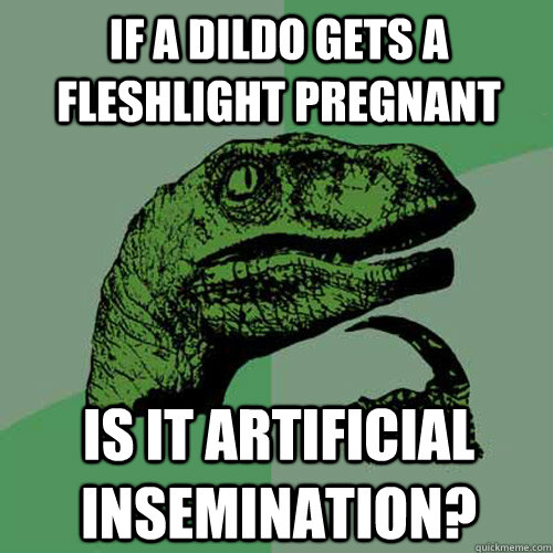 if a dildo gets a fleshlight pregnant is it artificial insemination?  Philosoraptor