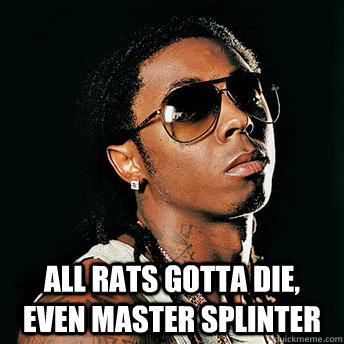  All rats gotta die, even Master Splinter  Scumbag Lil Wayne