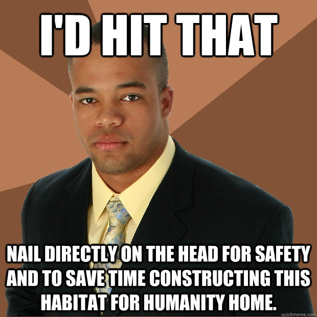 I'd hit that nail directly on the head for safety and to save time constructing this habitat for humanity home. - I'd hit that nail directly on the head for safety and to save time constructing this habitat for humanity home.  Successful Black Man