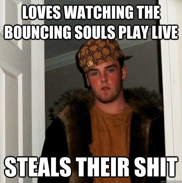 Loves watching the Bouncing Souls play live  Steals their shit - Loves watching the Bouncing Souls play live  Steals their shit  Scumbag Steve