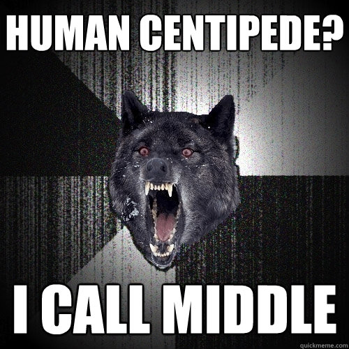 Human Centipede? I call middle  Insanity Wolf