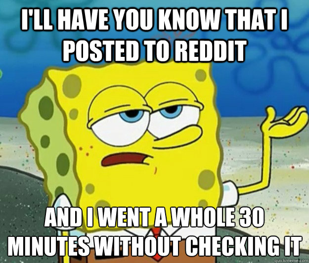 I'll have you know that i posted to reddit and I went a whole 30 minutes without checking it - I'll have you know that i posted to reddit and I went a whole 30 minutes without checking it  Tough Spongebob