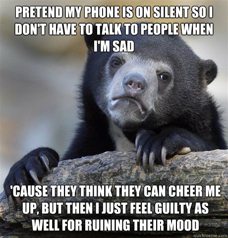 Pretend my phone is on silent so I don't have to talk to people when I'm sad 'Cause they think they can cheer me up, but then I just feel guilty as well for ruining their mood - Pretend my phone is on silent so I don't have to talk to people when I'm sad 'Cause they think they can cheer me up, but then I just feel guilty as well for ruining their mood  Confession Bear