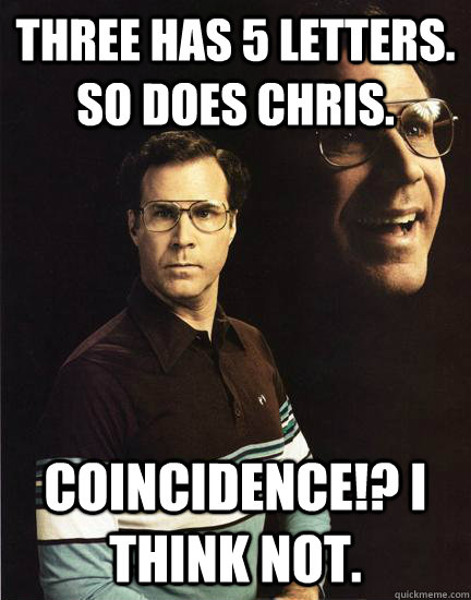 Three has 5 letters. So does chris. Coincidence!? I Think not.  Will Ferrel