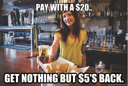 Pay with a $20.. Get nothing but $5's back.  Scumbag Bartender