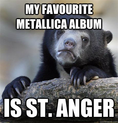 My favourite metallica album is St. Anger  Confession Bear