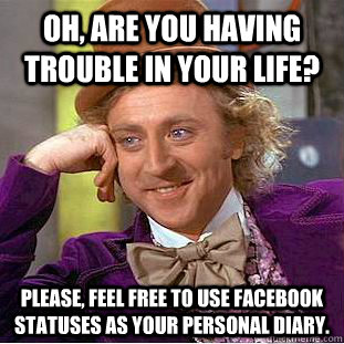 oh, are you having trouble in your life? Please, feel free to use facebook statuses as your personal diary.  Condescending Wonka