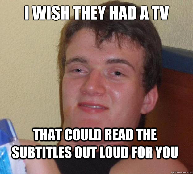 i wish they had a tv  that could read the subtitles out loud for you  10 Guy