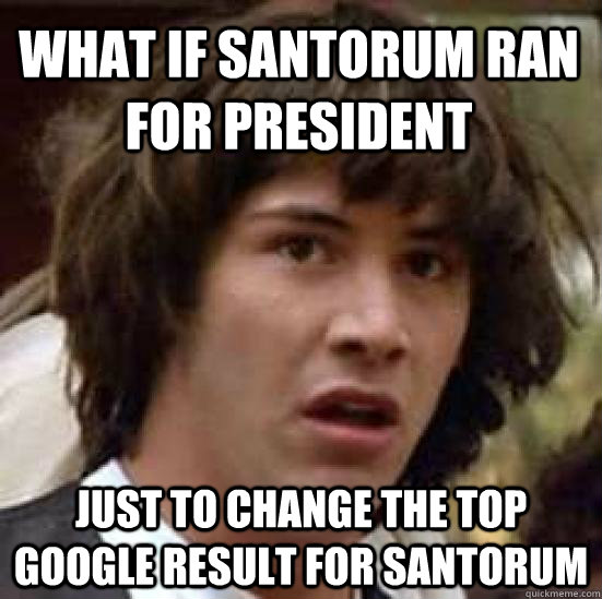 What if Santorum ran for president just to change the top google result for Santorum  conspiracy keanu