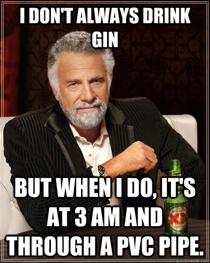 I don't always drink gin but when I do, it's at 3 am and through a PVC pipe. - I don't always drink gin but when I do, it's at 3 am and through a PVC pipe.  The Most Interesting Man In The World